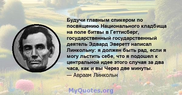 Будучи главным спикером по посвящению Национального кладбища на поле битвы в Геттисберг, государственный государственный деятель Эдвард Эверетт написал Линкольну: я должен быть рад, если я могу льстить себе, что я