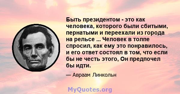 Быть президентом - это как человека, которого были сбитыми, пернатыми и переехали из города на рельсе ... Человек в толпе спросил, как ему это понравилось, и его ответ состоял в том, что если бы не честь этого, Он