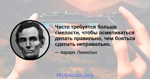 Часто требуется больше смелости, чтобы осмеливаться делать правильно, чем бояться сделать неправильно.