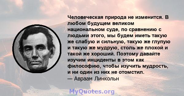 Человеческая природа не изменится. В любом будущем великом национальном суде, по сравнению с людьми этого, мы будем иметь такую ​​же слабую и сильную, такую ​​же глупую и такую ​​же мудрую, столь же плохой и такой же