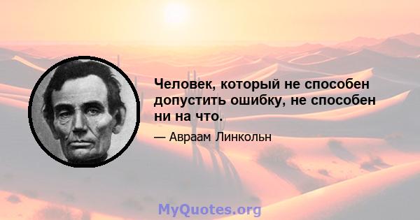 Человек, который не способен допустить ошибку, не способен ни на что.