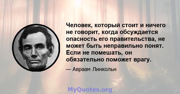 Человек, который стоит и ничего не говорит, когда обсуждается опасность его правительства, не может быть неправильно понят. Если не помешать, он обязательно поможет врагу.