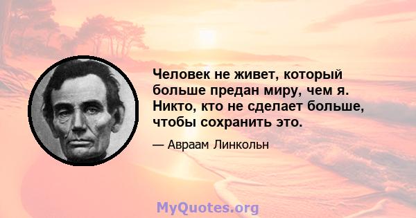 Человек не живет, который больше предан миру, чем я. Никто, кто не сделает больше, чтобы сохранить это.