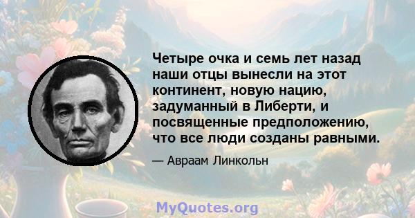 Четыре очка и семь лет назад наши отцы вынесли на этот континент, новую нацию, задуманный в Либерти, и посвященные предположению, что все люди созданы равными.