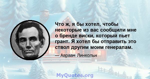 Что ж, я бы хотел, чтобы некоторые из вас сообщили мне о бренде виски, который пьет грант. Я хотел бы отправить это ствол другим моим генералам.