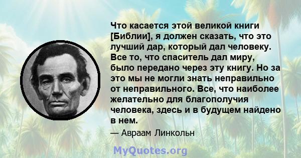 Что касается этой великой книги [Библии], я должен сказать, что это лучший дар, который дал человеку. Все то, что спаситель дал миру, было передано через эту книгу. Но за это мы не могли знать неправильно от