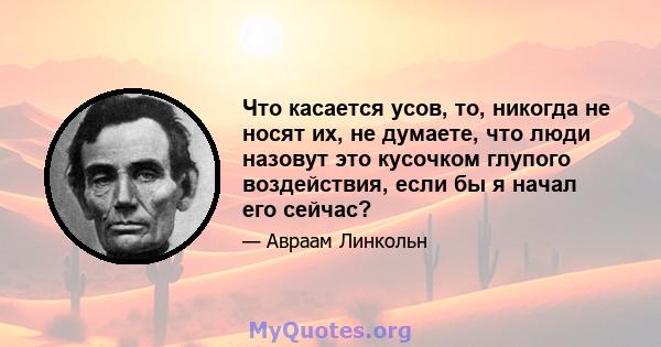 Что касается усов, то, никогда не носят их, не думаете, что люди назовут это кусочком глупого воздействия, если бы я начал его сейчас?