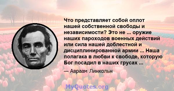 Что представляет собой оплот нашей собственной свободы и независимости? Это не ... оружие наших пароходов военных действий или сила нашей доблестной и дисциплинированной армии ... Наша полагака в любви к свободе,