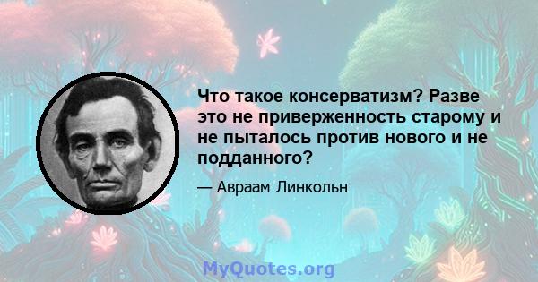 Что такое консерватизм? Разве это не приверженность старому и не пыталось против нового и не подданного?