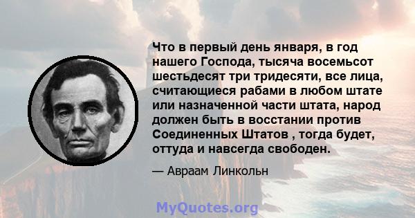 Что в первый день января, в год нашего Господа, тысяча восемьсот шестьдесят три тридесяти, все лица, считающиеся рабами в любом штате или назначенной части штата, народ должен быть в восстании против Соединенных Штатов