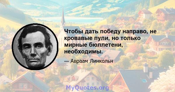 Чтобы дать победу направо, не кровавые пули, но только мирные бюллетени, необходимы.