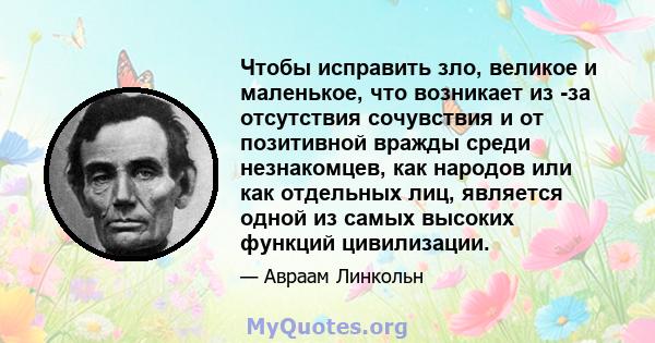 Чтобы исправить зло, великое и маленькое, что возникает из -за отсутствия сочувствия и от позитивной вражды среди незнакомцев, как народов или как отдельных лиц, является одной из самых высоких функций цивилизации.