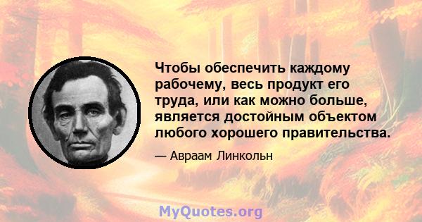 Чтобы обеспечить каждому рабочему, весь продукт его труда, или как можно больше, является достойным объектом любого хорошего правительства.