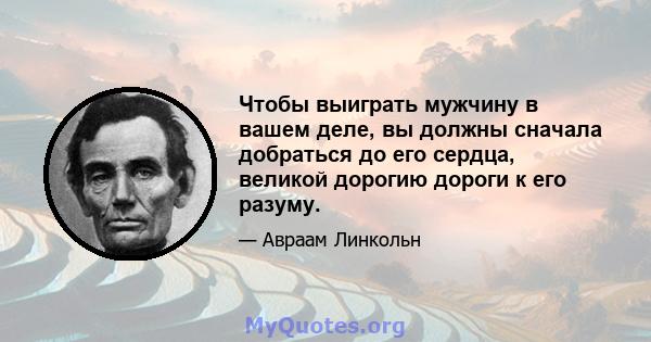 Чтобы выиграть мужчину в вашем деле, вы должны сначала добраться до его сердца, великой дорогию дороги к его разуму.