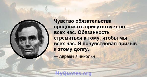 Чувство обязательства продолжать присутствует во всех нас. Обязанность стремиться к тому, чтобы мы всех нас. Я почувствовал призыв к этому долгу.