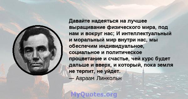 Давайте надеяться на лучшее выращивание физического мира, под нам и вокруг нас; И интеллектуальный и моральный мир внутри нас, мы обеспечим индивидуальное, социальное и политическое процветание и счастье, чей курс будет 