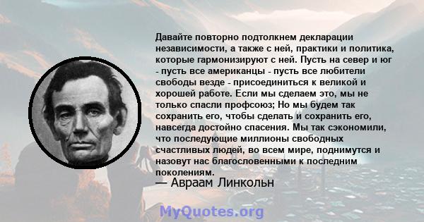 Давайте повторно подтолкнем декларации независимости, а также с ней, практики и политика, которые гармонизируют с ней. Пусть на север и юг - пусть все американцы - пусть все любители свободы везде - присоединиться к