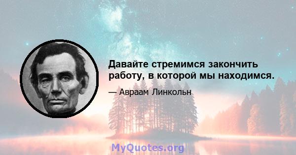 Давайте стремимся закончить работу, в которой мы находимся.