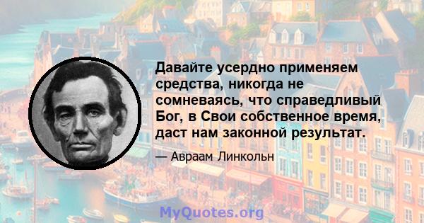 Давайте усердно применяем средства, никогда не сомневаясь, что справедливый Бог, в Свои собственное время, даст нам законной результат.