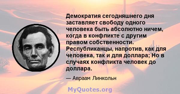 Демократия сегодняшнего дня заставляет свободу одного человека быть абсолютно ничем, когда в конфликте с другим правом собственности. Республиканцы, напротив, как для человека, так и для доллара; Но в случаях конфликта