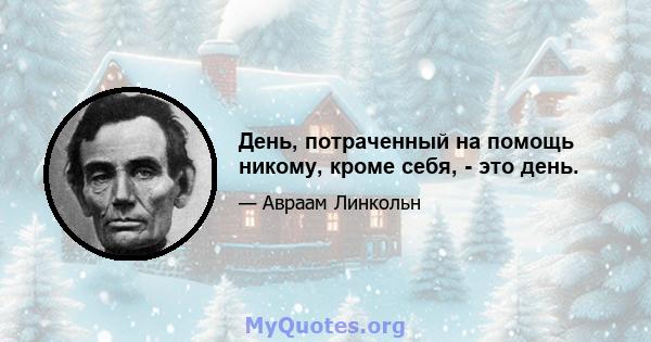 День, потраченный на помощь никому, кроме себя, - это день.