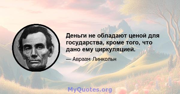 Деньги не обладают ценой для государства, кроме того, что дано ему циркуляцией.