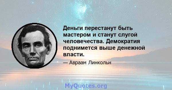 Деньги перестанут быть мастером и станут слугой человечества. Демократия поднимется выше денежной власти.