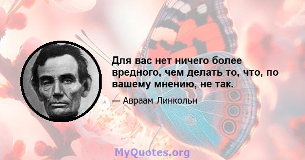 Для вас нет ничего более вредного, чем делать то, что, по вашему мнению, не так.