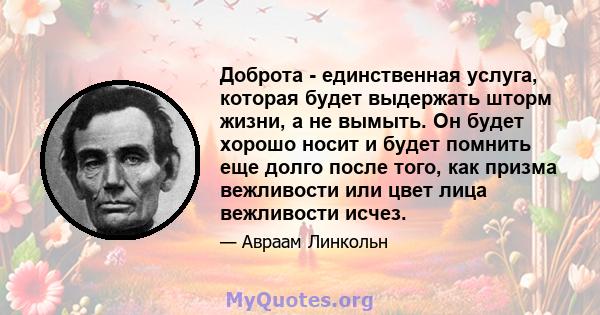 Доброта - единственная услуга, которая будет выдержать шторм жизни, а не вымыть. Он будет хорошо носит и будет помнить еще долго после того, как призма вежливости или цвет лица вежливости исчез.