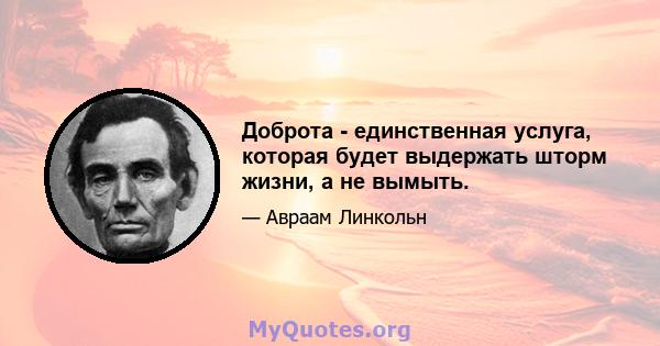 Доброта - единственная услуга, которая будет выдержать шторм жизни, а не вымыть.