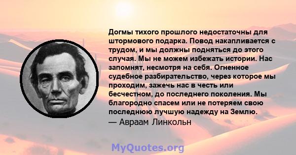 Догмы тихого прошлого недостаточны для штормового подарка. Повод накапливается с трудом, и мы должны подняться до этого случая. Мы не можем избежать истории. Нас запомнят, несмотря на себя. Огненное судебное