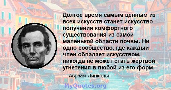 Долгое время самым ценным из всех искусств станет искусство получения комфортного существования из самой маленькой области почвы. Ни одно сообщество, где каждый член обладает искусством, никогда не может стать жертвой