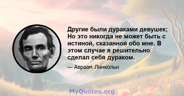 Другие были дураками девушек; Но это никогда не может быть с истиной, сказанной обо мне. В этом случае я решительно сделал себя дураком.