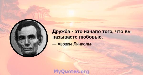 Дружба - это начало того, что вы называете любовью.