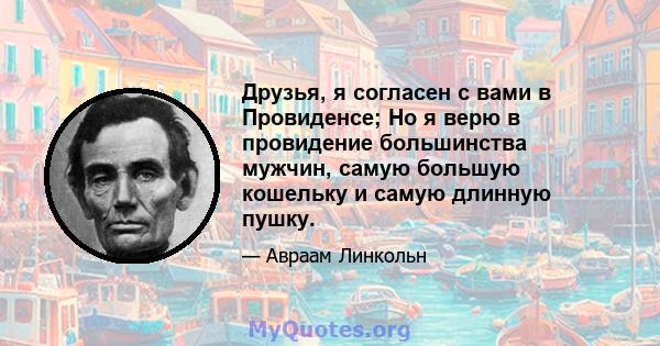 Друзья, я согласен с вами в Провиденсе; Но я верю в провидение большинства мужчин, самую большую кошельку и самую длинную пушку.