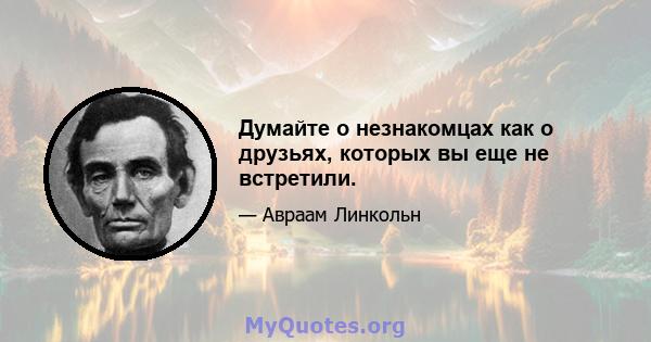 Думайте о незнакомцах как о друзьях, которых вы еще не встретили.