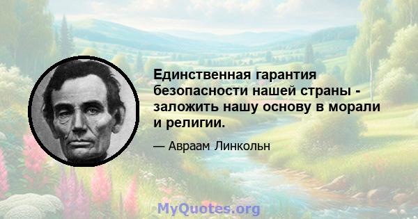 Единственная гарантия безопасности нашей страны - заложить нашу основу в морали и религии.