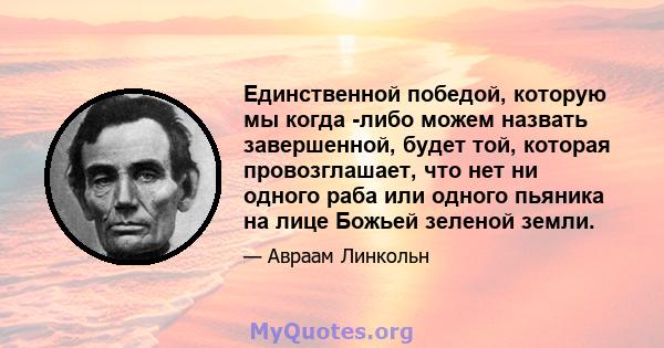 Единственной победой, которую мы когда -либо можем назвать завершенной, будет той, которая провозглашает, что нет ни одного раба или одного пьяника на лице Божьей зеленой земли.