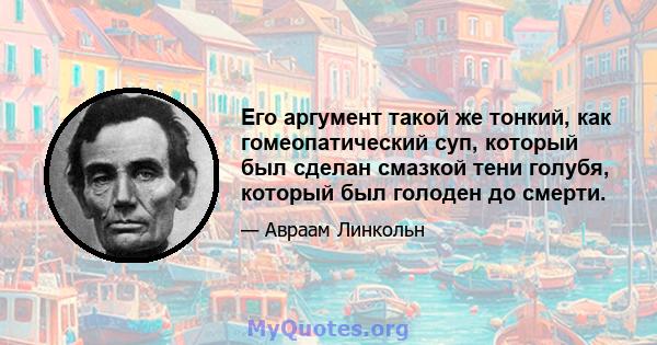 Его аргумент такой же тонкий, как гомеопатический суп, который был сделан смазкой тени голубя, который был голоден до смерти.