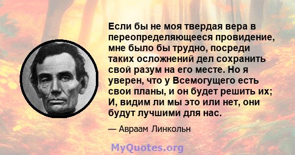 Если бы не моя твердая вера в переопределяющееся провидение, мне было бы трудно, посреди таких осложнений дел сохранить свой разум на его месте. Но я уверен, что у Всемогущего есть свои планы, и он будет решить их; И,