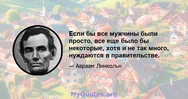 Если бы все мужчины были просто, все еще было бы некоторые, хотя и не так много, нуждаются в правительстве.