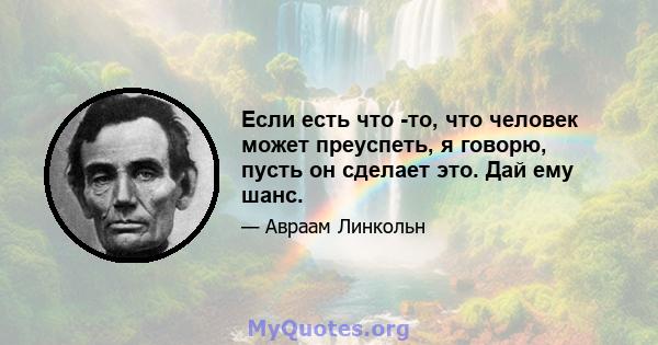 Если есть что -то, что человек может преуспеть, я говорю, пусть он сделает это. Дай ему шанс.