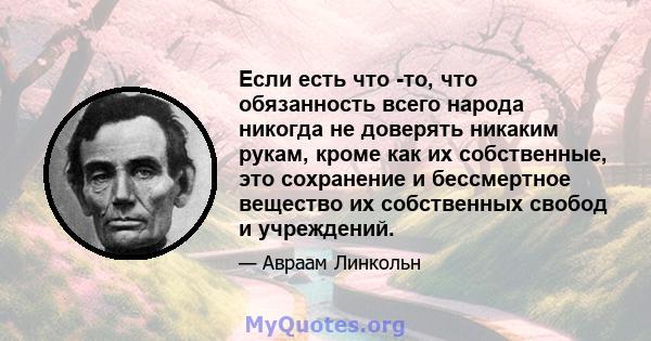 Если есть что -то, что обязанность всего народа никогда не доверять никаким рукам, кроме как их собственные, это сохранение и бессмертное вещество их собственных свобод и учреждений.