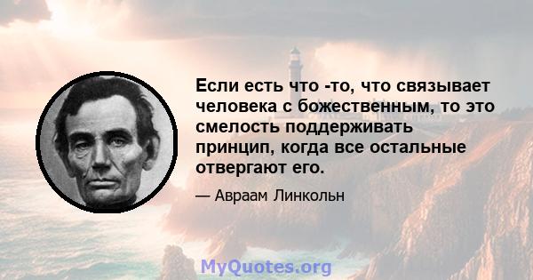 Если есть что -то, что связывает человека с божественным, то это смелость поддерживать принцип, когда все остальные отвергают его.