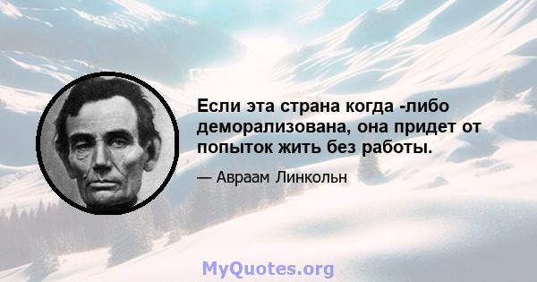 Если эта страна когда -либо деморализована, она придет от попыток жить без работы.