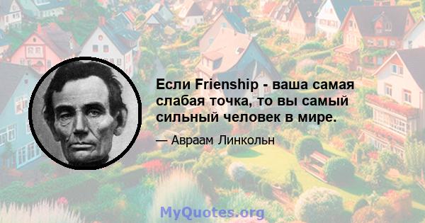 Если Frienship - ваша самая слабая точка, то вы самый сильный человек в мире.