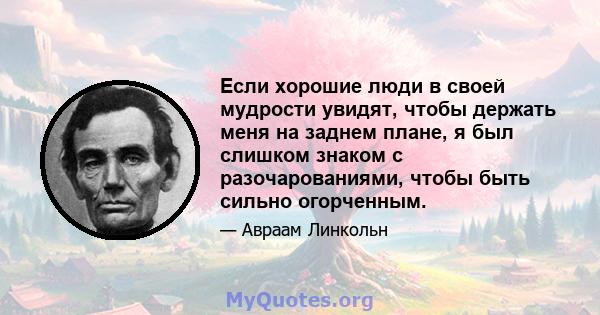 Если хорошие люди в своей мудрости увидят, чтобы держать меня на заднем плане, я был слишком знаком с разочарованиями, чтобы быть сильно огорченным.