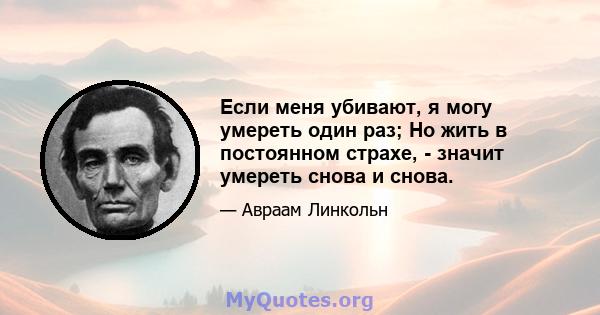 Если меня убивают, я могу умереть один раз; Но жить в постоянном страхе, - значит умереть снова и снова.