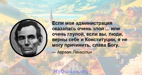 Если моя администрация оказалась очень злой ... или очень глупой, если вы, люди, верны себе и Конституции, я не могу причинить, слава Богу.