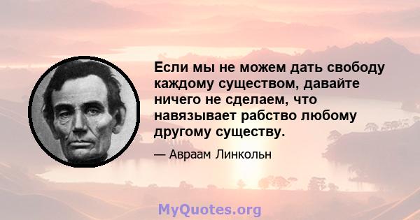 Если мы не можем дать свободу каждому существом, давайте ничего не сделаем, что навязывает рабство любому другому существу.